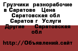 Грузчики, разнорабочие в Саратове › Цена ­ 250 - Саратовская обл., Саратов г. Услуги » Другие   . Саратовская обл.